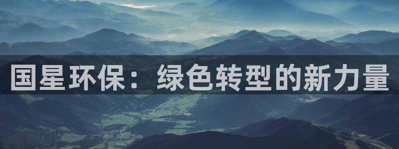 亿万先生客户端官网登录不了：国星环保：绿色转型的新力量