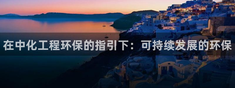 亿万 在线：在中化工程环保的指引下：可持续发展的环保