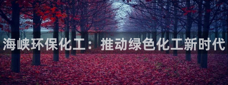 亿万先生 手机版下载安装：海峡环保化工：推动绿色化工新时代