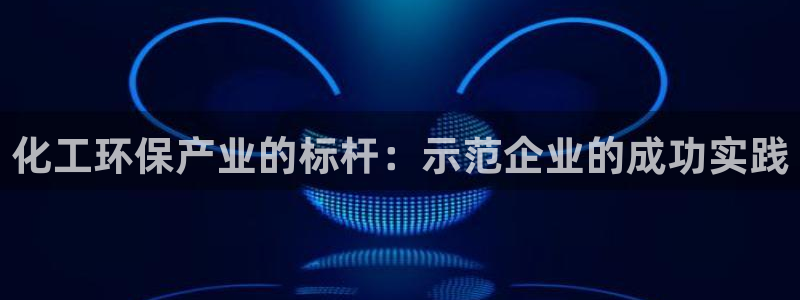 亿万贴吧：化工环保产业的标杆：示范企业的成功实践