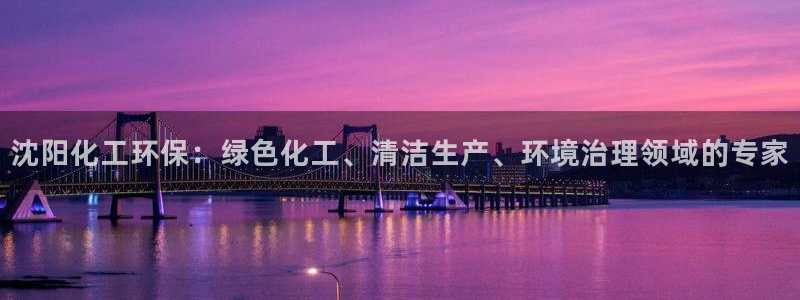 亿万先生手机客户端：沈阳化工环保：绿色化工、清洁生产、环境治理领域的专家