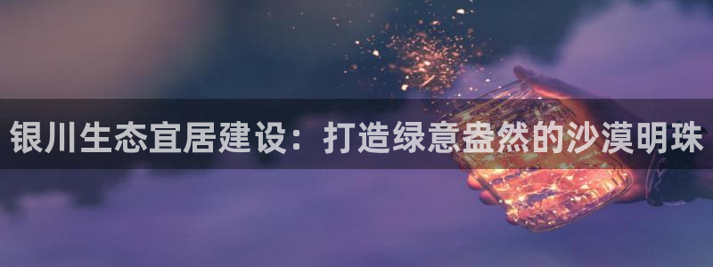 亿万首富游戏破解版无限钻石：银川生态宜居建设：打造绿意盎然的沙漠明珠