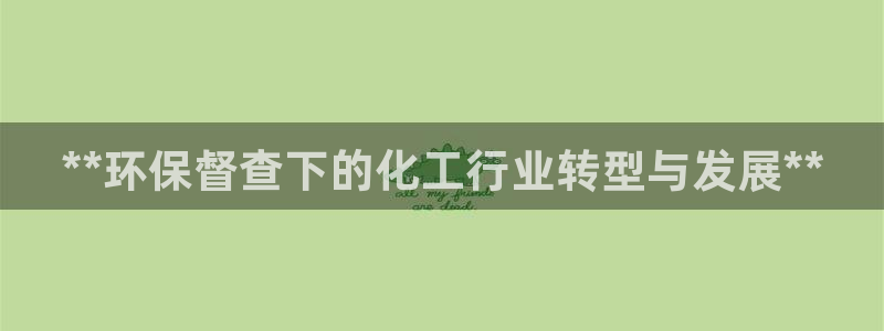亿万先生客服联系电话：**环保督查下的化工行业转型与发展**