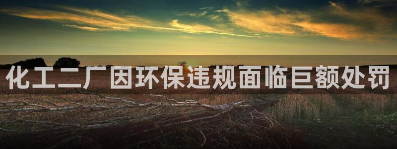 亿万剪辑：化工二厂因环保违规面临巨额处罚