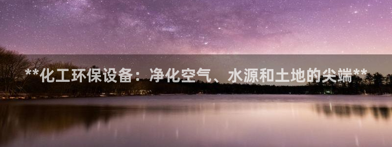 亿万先生客户端怎么下载：**化工环保设备：净化空气、水源和土地的尖端**