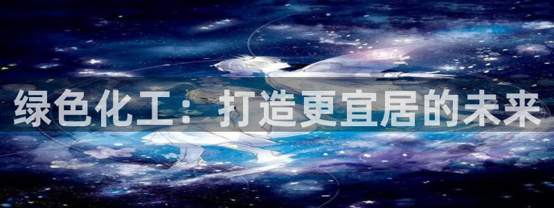亿万先生手游下载官网：绿色化工：打造更宜居的未来
