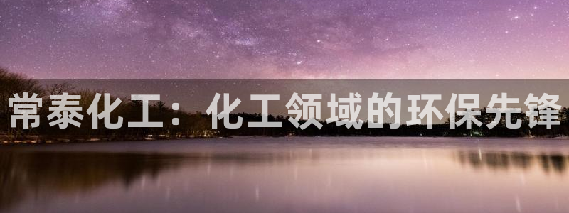 亿万先生官方网站客户端下载安装最新版：常泰化工：化工领域的环保先锋