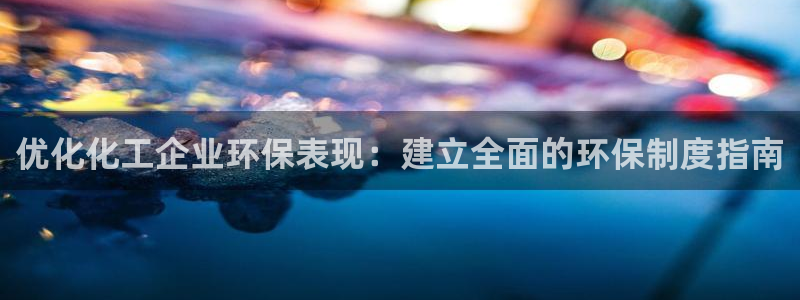 亿万购平台最新消息：优化化工企业环保表现：建立全面的环保制度指南