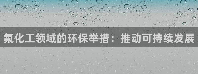 亿万先生mr07：氟化工领域的环保举措：推动可持续发展