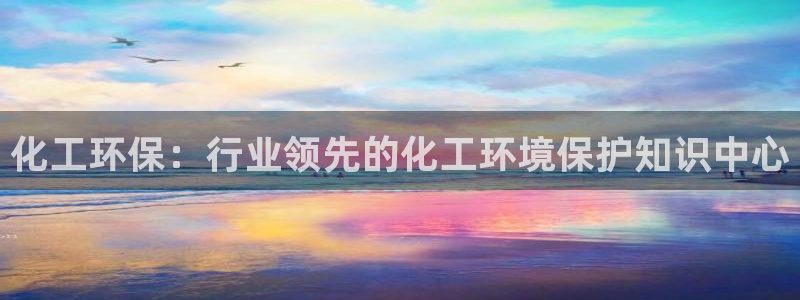 亿万先生手游下载：化工环保：行业领先的化工环境保护知识中心