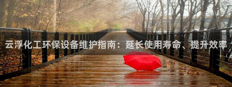 亿万第一季解说：云浮化工环保设备维护指南：延长使用寿命、提升效率