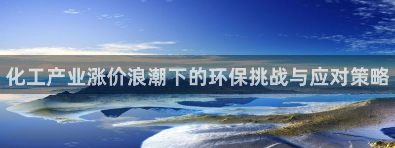 亿万先生app：化工产业涨价浪潮下的环保挑战与应对策略