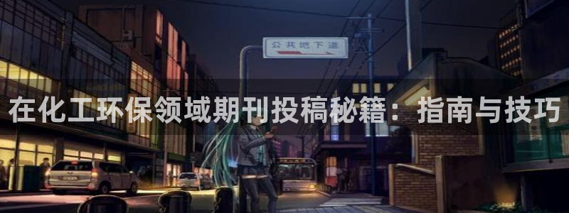 亿万先生官方网站客户端下载安装：在化工环保领域期刊投稿秘籍：指南与技巧