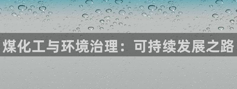 亿万先生客户端官网下载：煤化工与环境治理：可持续发展之路