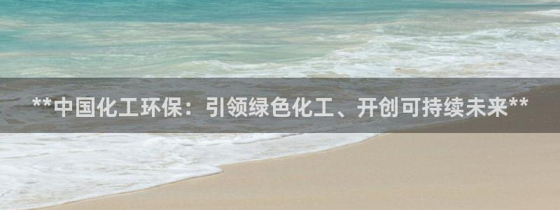 亿万先生手机版客户端下载安装：**中国化工环保：引领绿色化工、开创可持续未来**