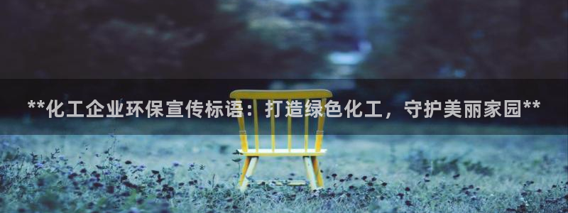 亿万先生下载网址app：**化工企业环保宣传标语：打造绿色化工，守护美丽家园**