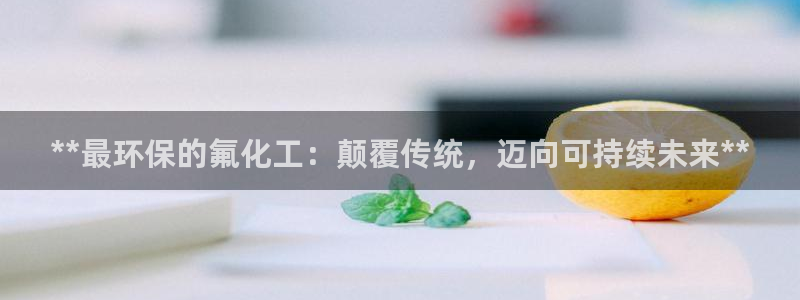 亿万先生手机版入口在哪：**最环保的氟化工：颠覆传统，迈向可持续未来**