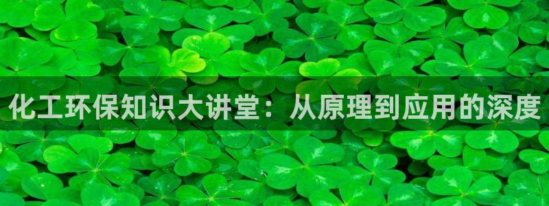 亿万先生官方网站下载：化工环保知识大讲堂：从原理到应用的深度