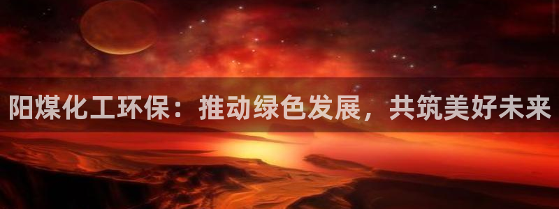 亿万先生手机版客户端下载官网：阳煤化工环保：推动绿色发展，共筑美好未来