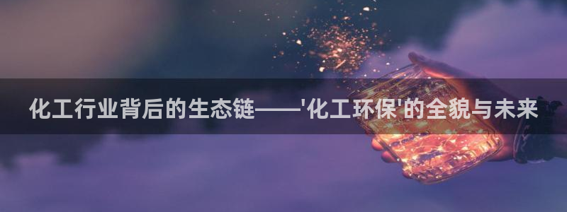 亿万先生客户端官网登录入口：化工行业背后的生态链——\'化工环保\'的全貌与未来