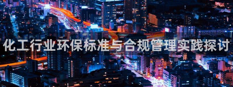 亿万堂官网：化工行业环保标准与合规管理实践探讨