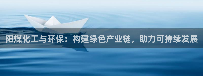 亿万先生手机版入口在哪下载：阳煤化工与环保：构建绿色产业链，助力可持续发展