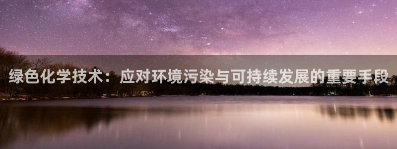亿万先生手机客户端：绿色化学技术：应对环境污染与可持续发展的重要手段