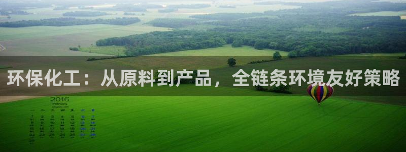 亿万先生007网页登录不了：环保化工：从原料到产品，全链条环境友好策略