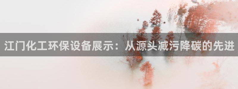 mr8001亿万先生在线存款：江门化工环保设备展示：从源头减污降碳的先进