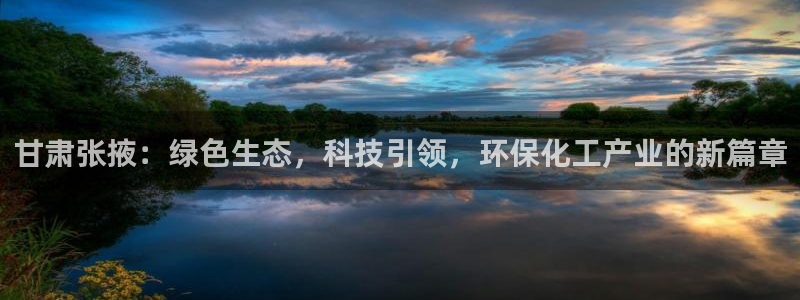 亿万官网：甘肃张掖：绿色生态，科技引领，环保化工产业的新篇章
