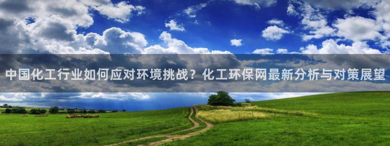 mr8001亿万先生在线存款：中国化工行业如何应对环境挑战？化工环保网最新分析与对策展望