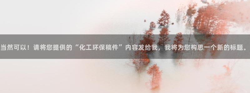 亿万先生官方网站首页：当然可以！请将您提供的“化工环保稿件”内容发给我，我将为您构思一个新的标题。
