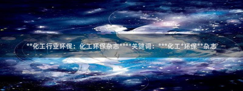 亿万先生现在的网址谁知道是真的：**化工行业环保：化工环保杂志****关键词：***化工*环保**杂志