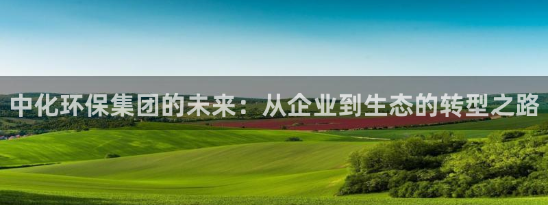 亿万钱包app下载：中化环保集团的未来：从企业到生态的转型之路