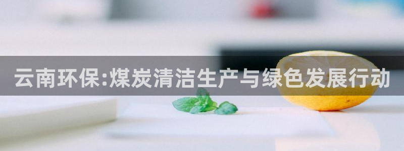 亿万啥意思：云南环保:煤炭清洁生产与绿色发展行动