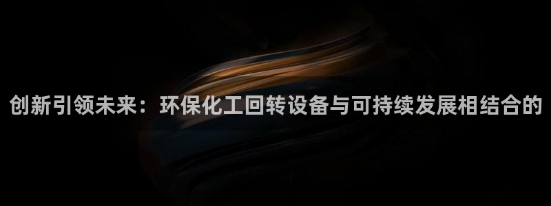 亿万先生游戏平台网址：创新引领未来：环保化工回转设备与可持续发展相结合的
