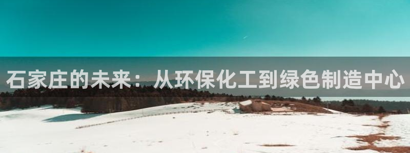亿万先生用什么客户端：石家庄的未来：从环保化工到绿色制造中心
