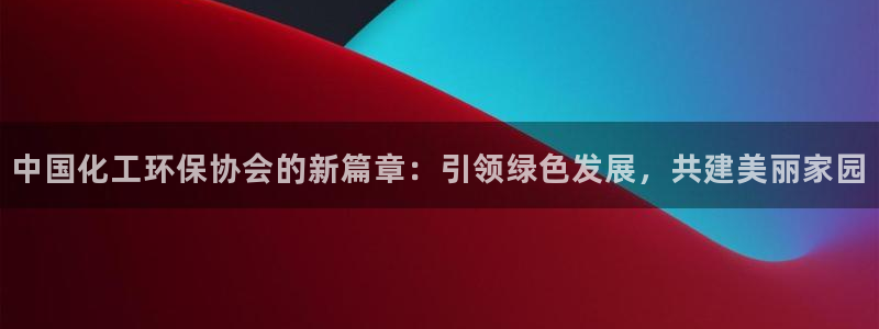 亿万先生手机网页：中国化工环保协会的新篇章：引领绿色发展，共建美丽家园
