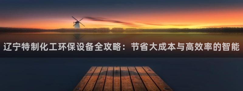 亿万先生网址改了吗：辽宁特制化工环保设备全攻略：节省大成本与高效率的智能