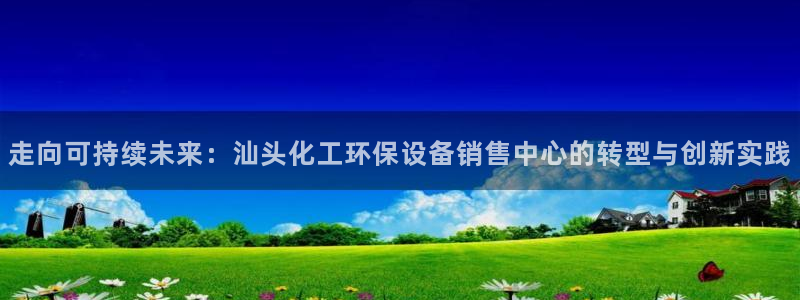 亿万下载第三季：走向可持续未来：汕头化工环保设备销售中心的转型与创新实践