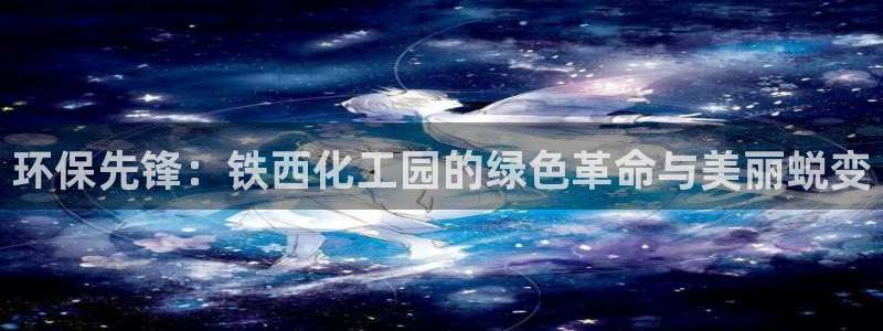 亿万官网手机登录：环保先锋：铁西化工园的绿色革命与美丽蜕变