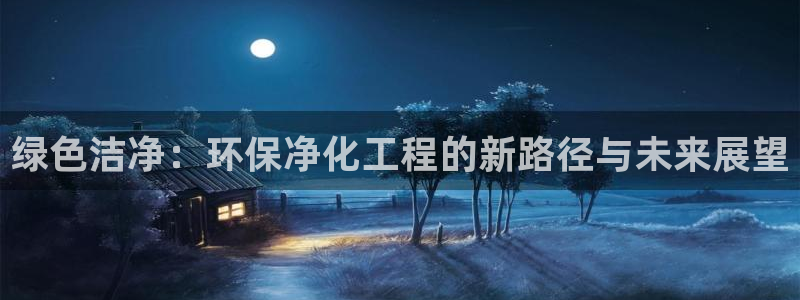 亿万网友在线实时为你解答：绿色洁净：环保净化工程的新路径与未来展望