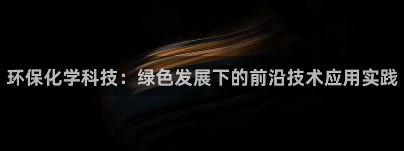 亿万先生007网页登录：环保化学科技：绿色发展下的前沿技术应用实践