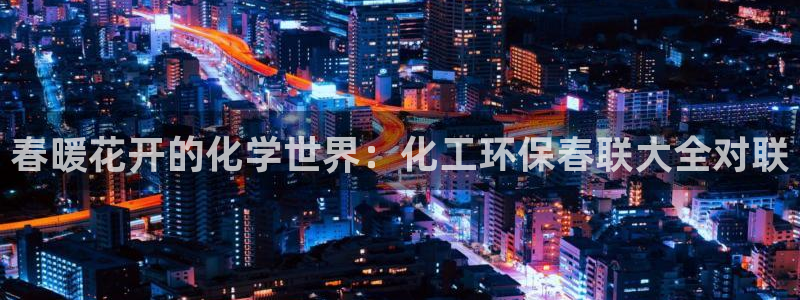 亿万先生合并网址是多少：春暖花开的化学世界：化工环保春联大全对联