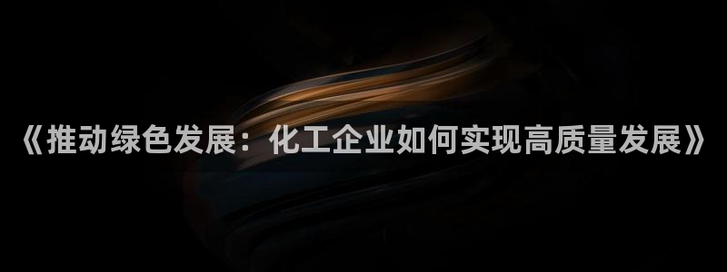 亿万官网字幕组官网下载：《推动绿色发展：化工企业如何实现高质量发展》