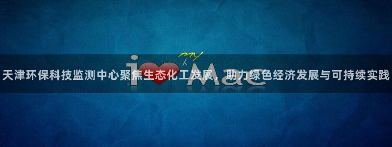 亿万先生mr07：天津环保科技监测中心聚焦生态化工发展，助力绿色经济发展与可持续实践