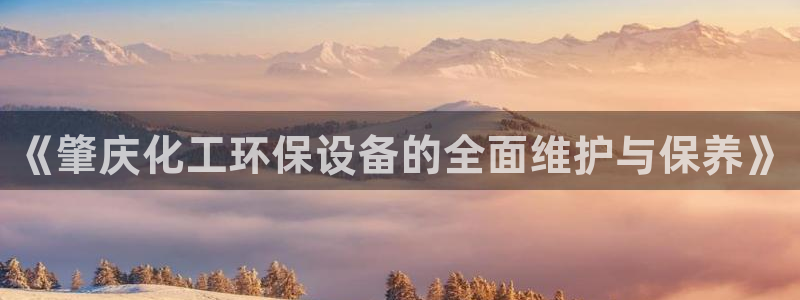 亿万下载第三季：《肇庆化工环保设备的全面维护与保养》