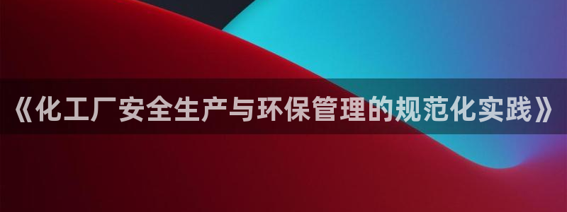 亿万网络科技有限公司ceo：《化工厂安全生产与环保管理的规范化实践》
