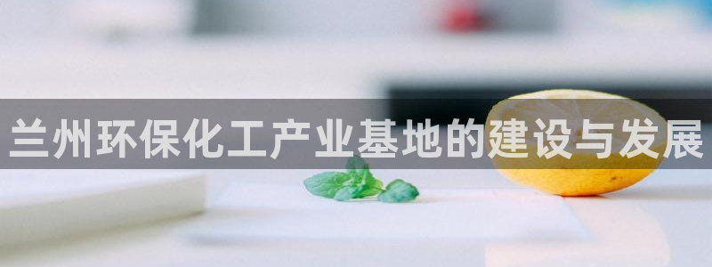 亿万财富网：兰州环保化工产业基地的建设与发展