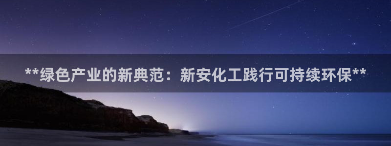 亿万先生客户端官网登录不上：**绿色产业的新典范：新安化工践行可持续环保**